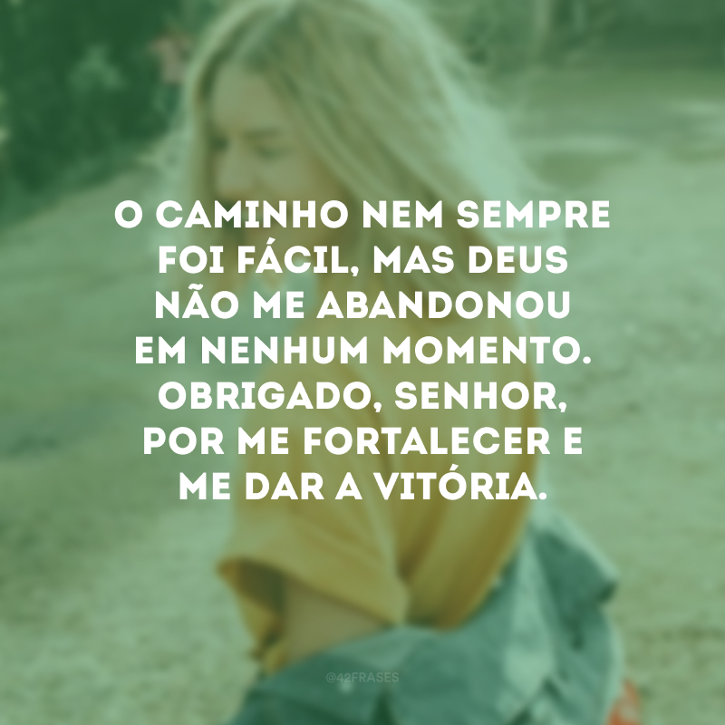 O caminho nem sempre foi fácil, mas Deus não me abandonou em nenhum momento. Obrigado, Senhor, por me fortalecer e me dar a vitória.