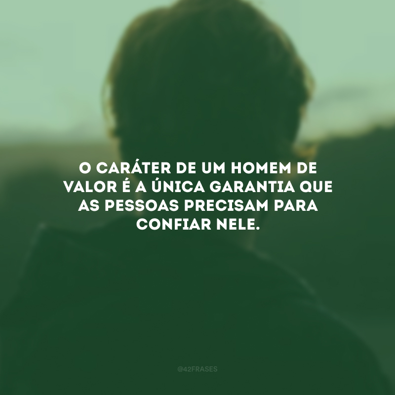 O caráter de um homem de valor é a única garantia que as pessoas precisam para confiar nele.