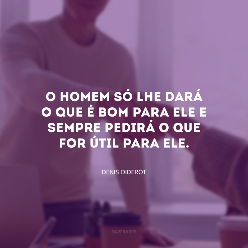 O homem só lhe dará o que é bom para ele e sempre pedirá o que for útil para ele.