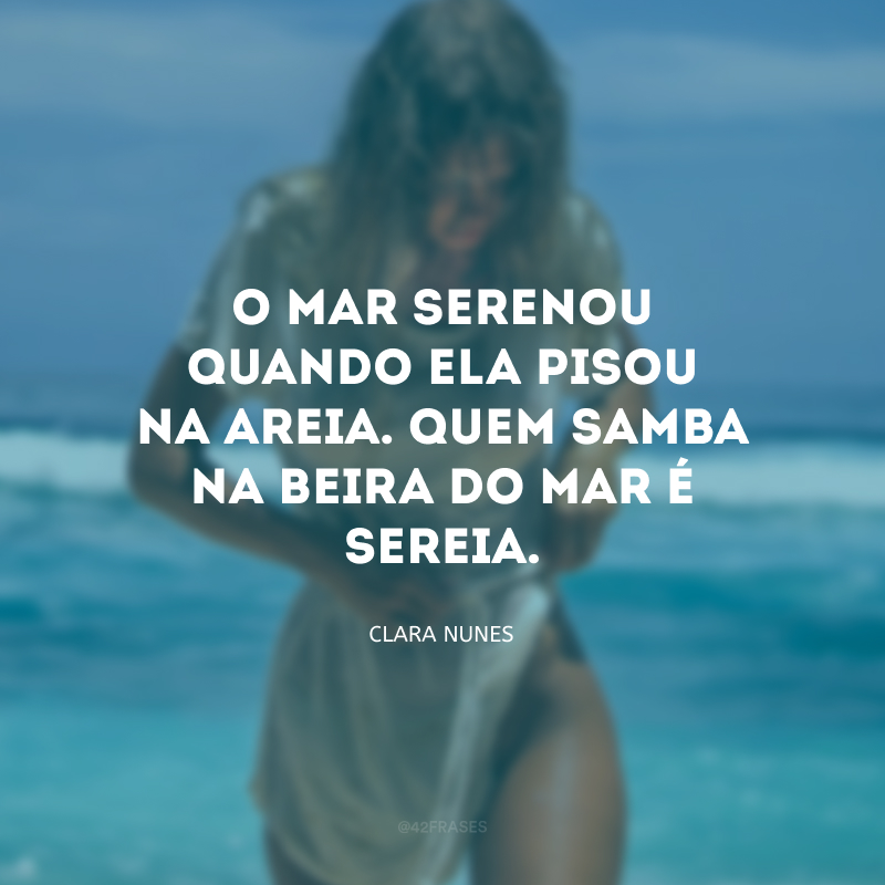 O mar serenou quando ela pisou na areia. Quem samba na beira do mar é sereia.