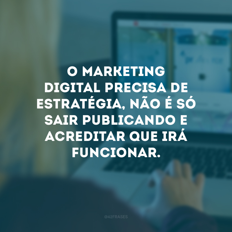 O marketing digital precisa de estratégia, não é só sair publicando e acreditar que irá funcionar.