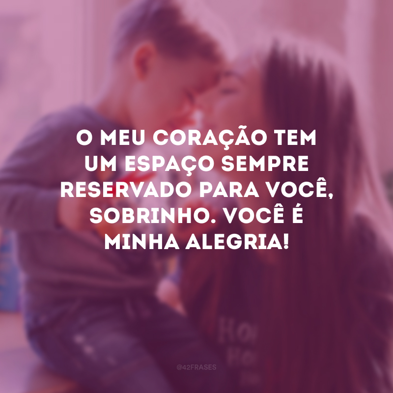 O meu coração tem um espaço sempre reservado para você, sobrinho. Você é minha alegria!