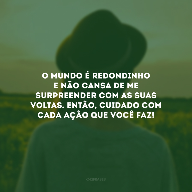 O mundo é redondinho e não cansa de me surpreender com as suas voltas. Então, cuidado com cada ação que você faz! 