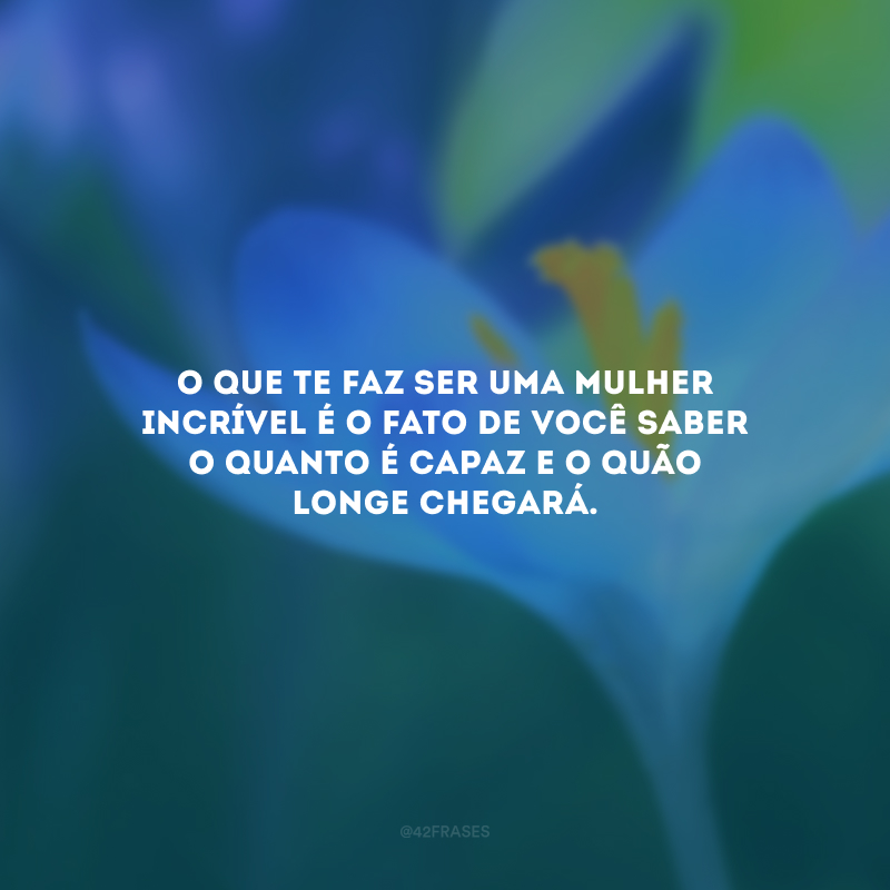 O que te faz ser uma mulher incrível é o fato de você saber o quanto é capaz e o quão longe chegará.