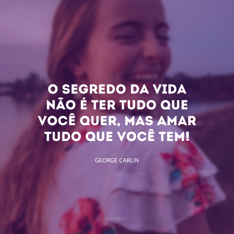 O segredo da vida não é ter tudo que você quer, mas amar tudo que você tem! 