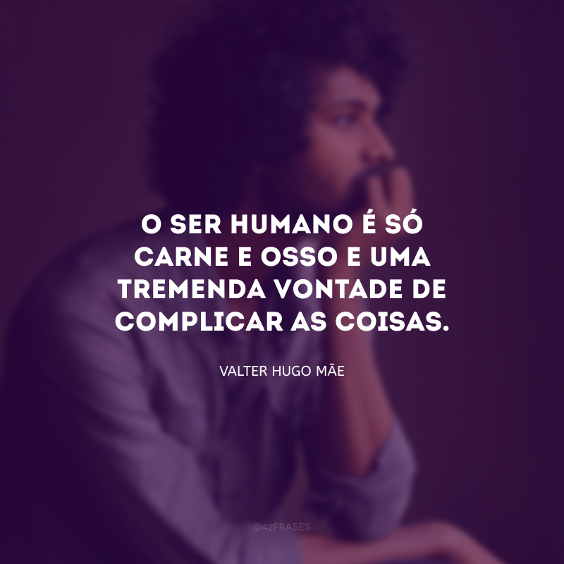 O ser humano é só carne e osso e uma tremenda vontade de complicar as coisas.