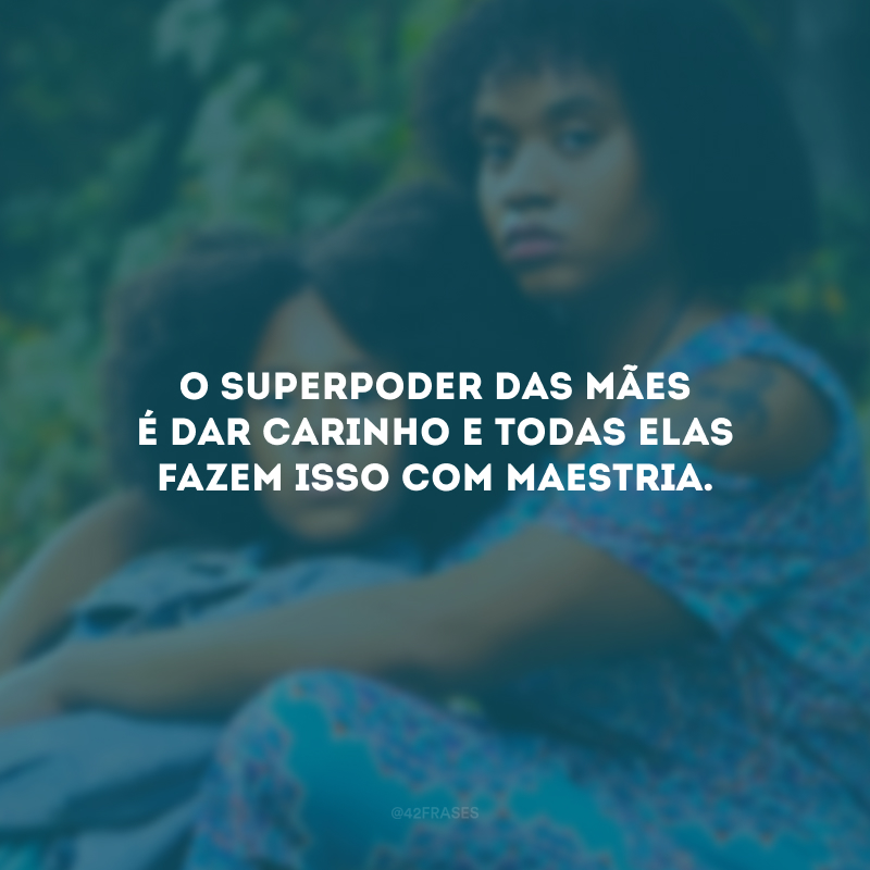 O superpoder das mães é dar carinho e todas elas fazem isso com maestria.