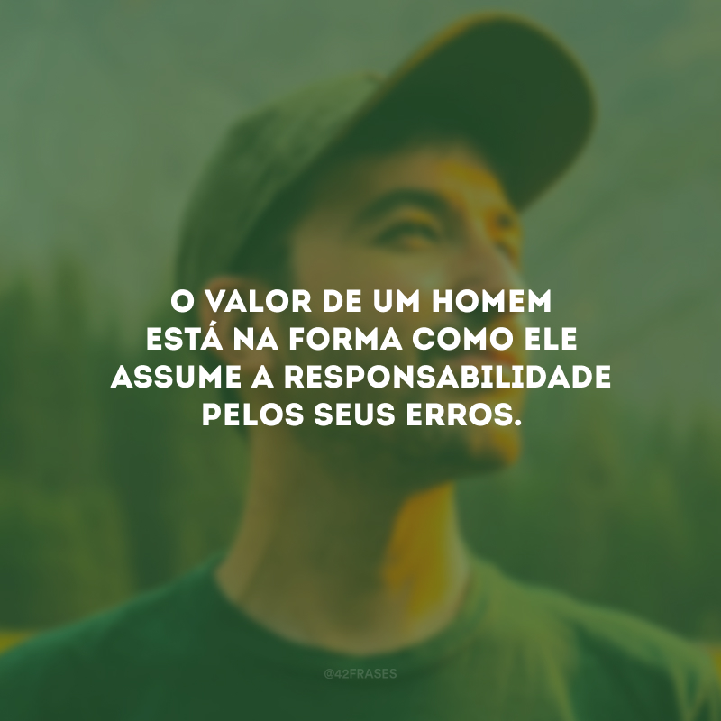 O valor de um homem está na forma como ele assume a responsabilidade pelos seus erros.