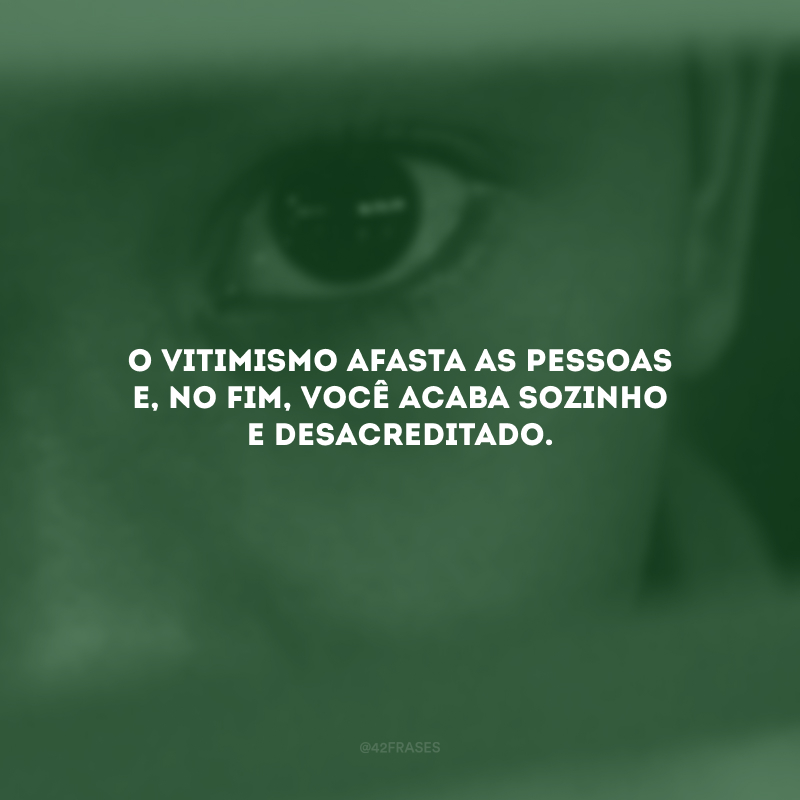 O vitimismo afasta as pessoas e, no fim, você acaba sozinho e desacreditado.