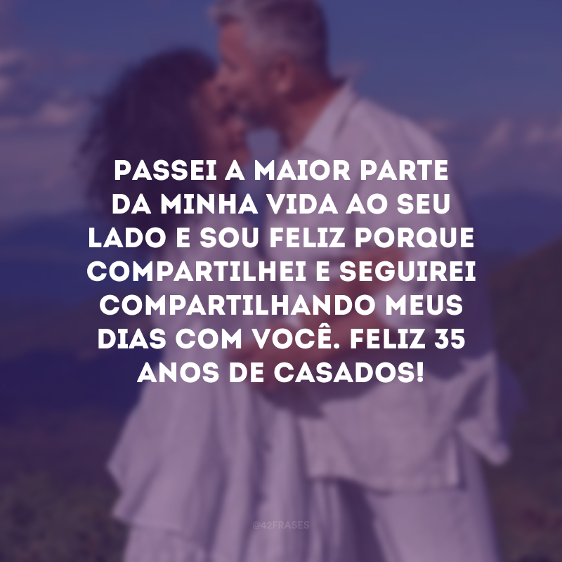 Passei a maior parte da minha vida ao seu lado e sou feliz porque compartilhei e seguirei compartilhando meus dias com você. Feliz 35 anos de casados!