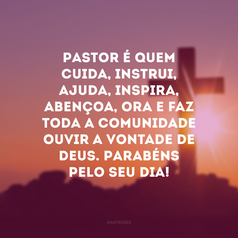 Pastor é quem cuida, instrui, ajuda, inspira, abençoa, ora e faz toda a comunidade ouvir a vontade de Deus. Parabéns pelo seu dia!