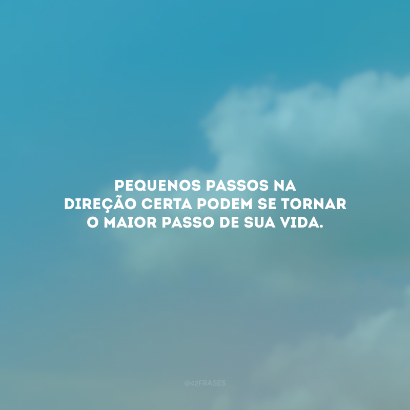 Pequenos passos na direção certa podem se tornar o maior passo de sua vida.