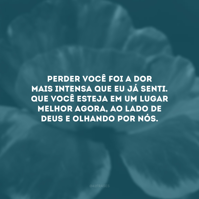 Perder você foi a dor mais intensa que eu já senti. Que você esteja em um lugar melhor agora, ao lado de Deus e olhando por nós. 