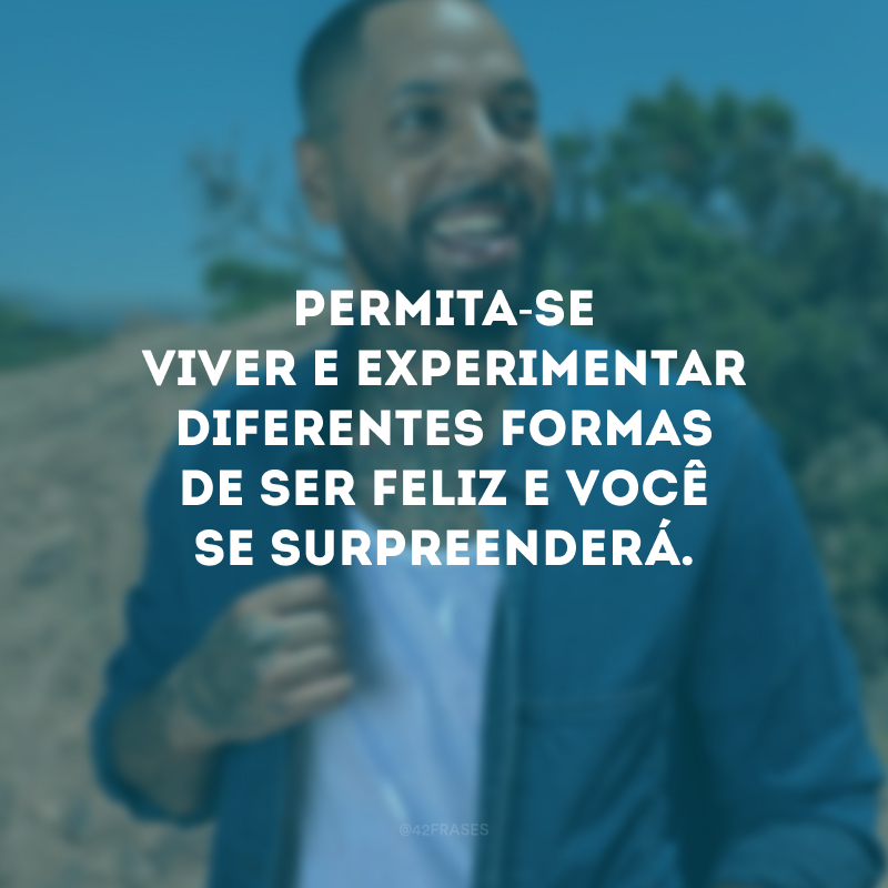 Permita-se viver e experimentar diferentes formas de ser feliz e você se surpreenderá.