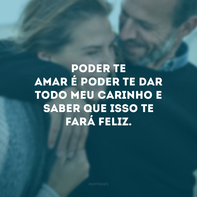 Poder te amar é poder te dar todo meu carinho e saber que isso te fará feliz.