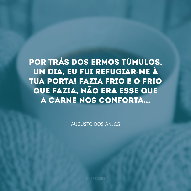 Por trás dos ermos túmulos, um dia, eu fui refugiar-me à tua porta! Fazia frio e o frio que fazia, não era esse que a carne nos conforta...