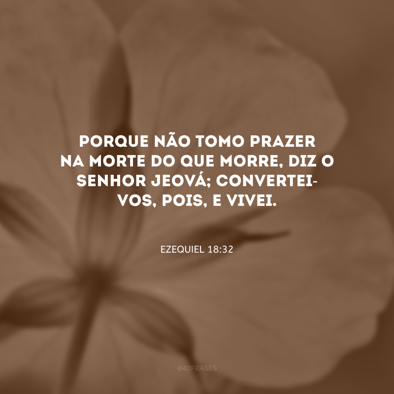 Porque não tomo prazer na morte do que morre, diz o Senhor Jeová; convertei-vos, pois, e vivei.
