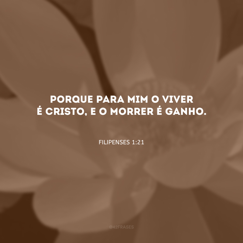 Porque para mim o viver é Cristo, e o morrer é ganho.