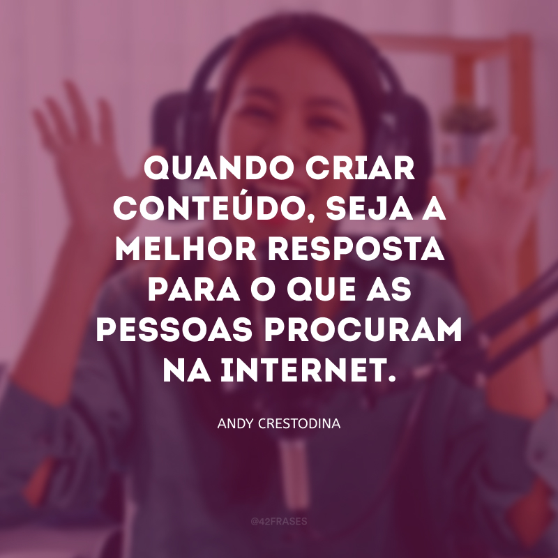 Quando criar conteúdo, seja a melhor resposta para o que as pessoas procuram na internet.