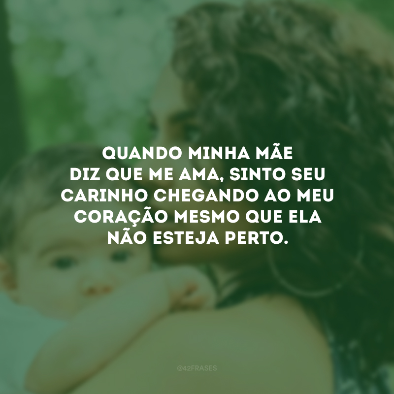 Quando minha mãe diz que me ama, sinto seu carinho chegando ao meu coração mesmo que ela não esteja perto.