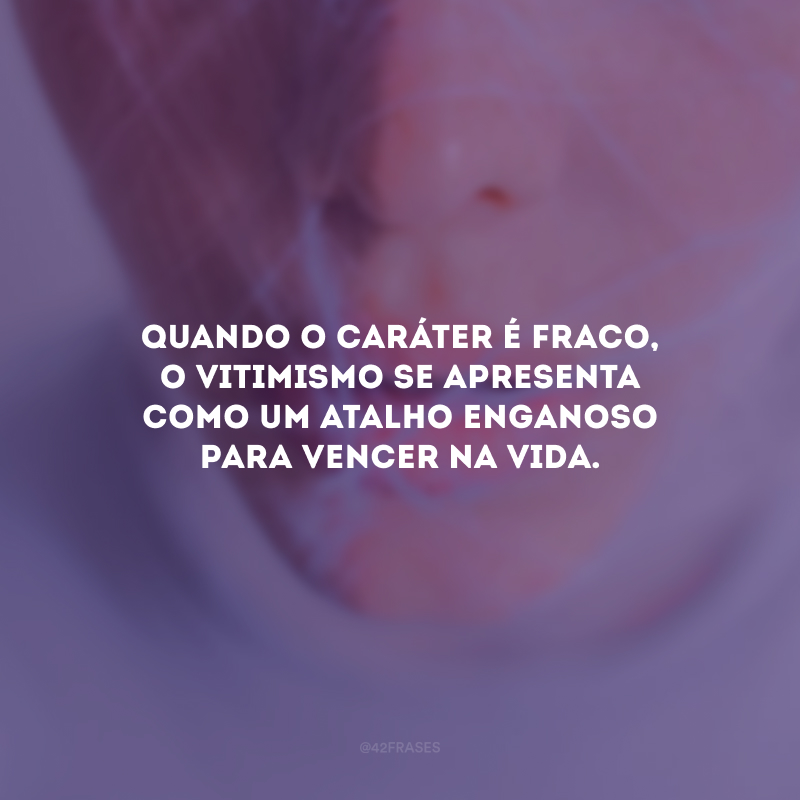 Quando o caráter é fraco, o vitimismo se apresenta como um atalho enganoso para vencer na vida. 