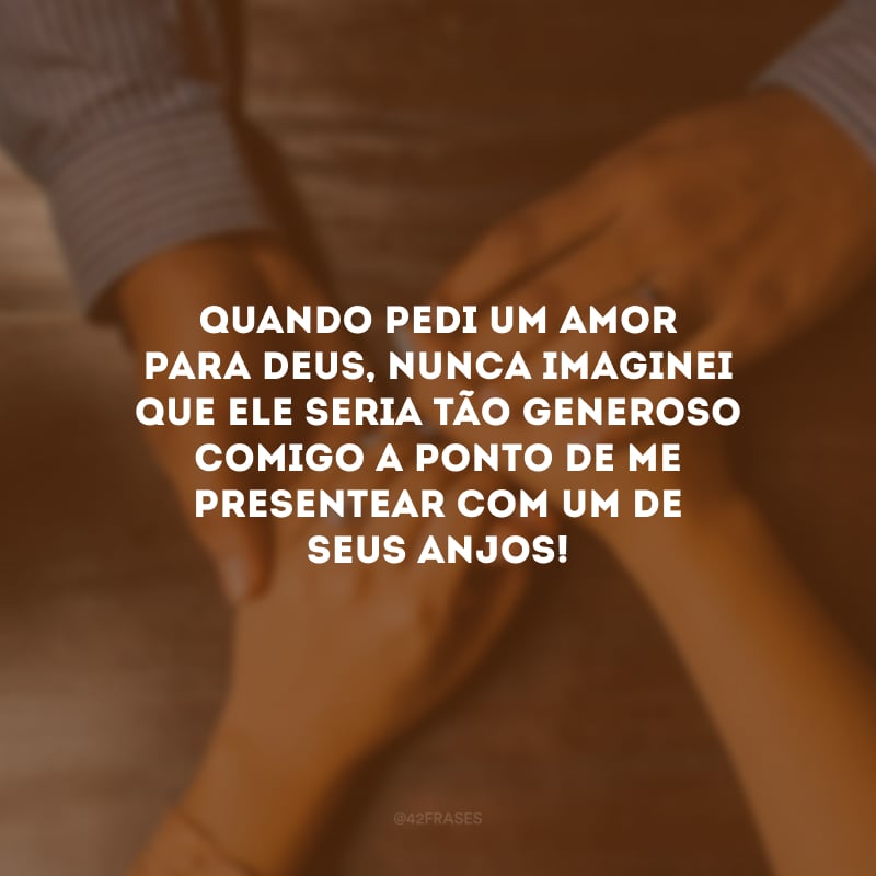 Quando pedi um amor para Deus, nunca imaginei que Ele seria tão generoso comigo a ponto de me presentear com um de seus anjos!