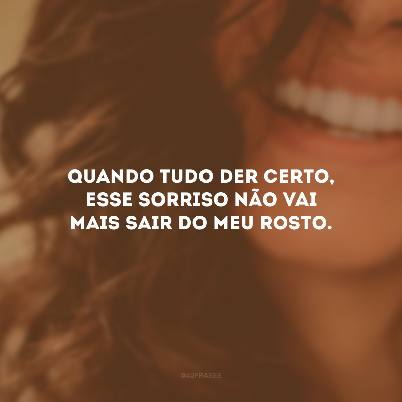 Quando tudo der certo, esse sorriso não vai mais sair do meu rosto.