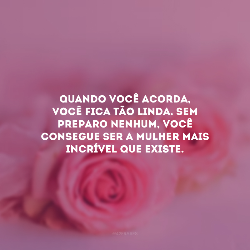 Quando você acorda, você fica tão linda. Sem preparo nenhum, você consegue ser a mulher mais incrível que existe.