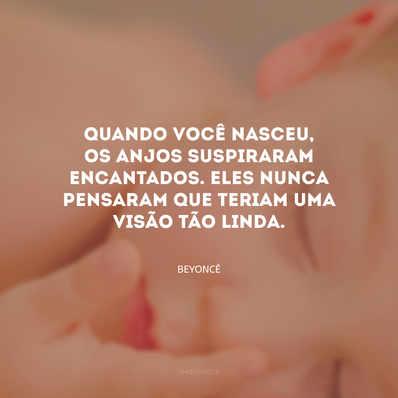 Quando você nasceu, os anjos suspiraram encantados. Eles nunca pensaram que teriam uma visão tão linda.