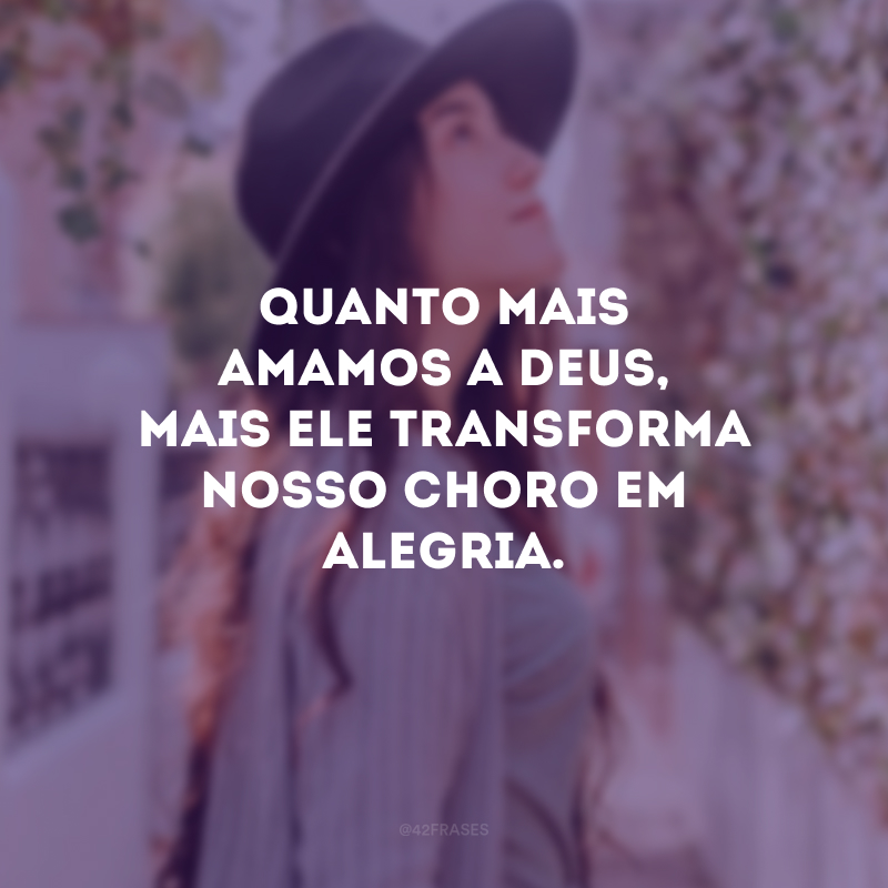 Quanto mais amamos a Deus, mais Ele transforma nosso choro em alegria.