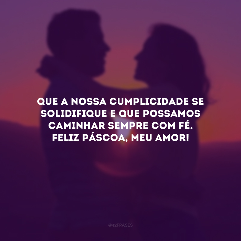 Que a nossa cumplicidade se solidifique e que possamos caminhar sempre com fé. Feliz Páscoa, meu amor!