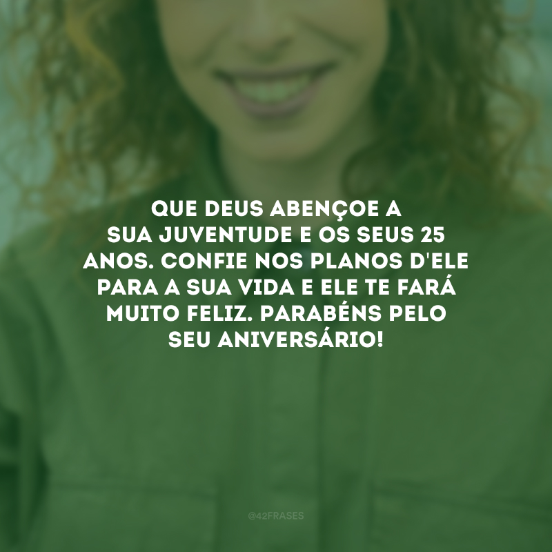 Que Deus abençoe a sua juventude e os seus 25 anos. Confie nos planos d\'Ele para a sua vida e Ele te fará muito feliz. Parabéns pelo seu aniversário!