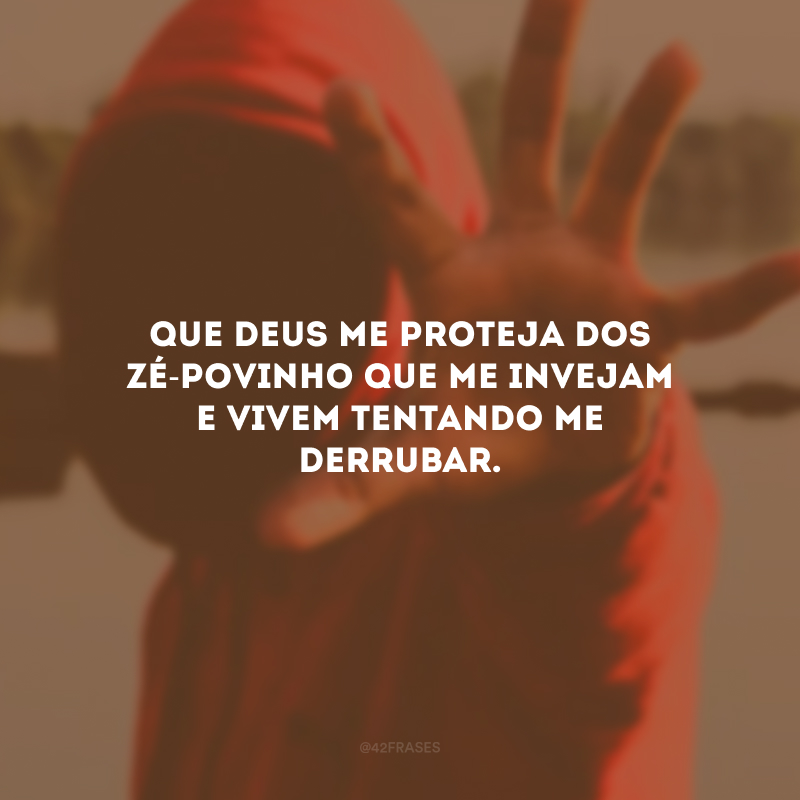 Que Deus me proteja dos zé-povinho que me invejam e vivem tentando me derrubar.