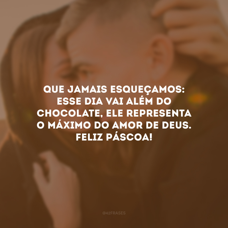 Que jamais esqueçamos: esse dia vai além do chocolate, ele representa o máximo do amor de Deus. Feliz Páscoa!