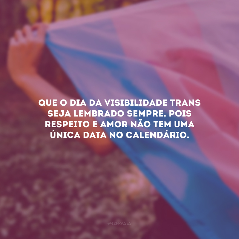 Que o Dia da Visibilidade Trans seja lembrado sempre, pois respeito e amor não tem uma única data no calendário. 