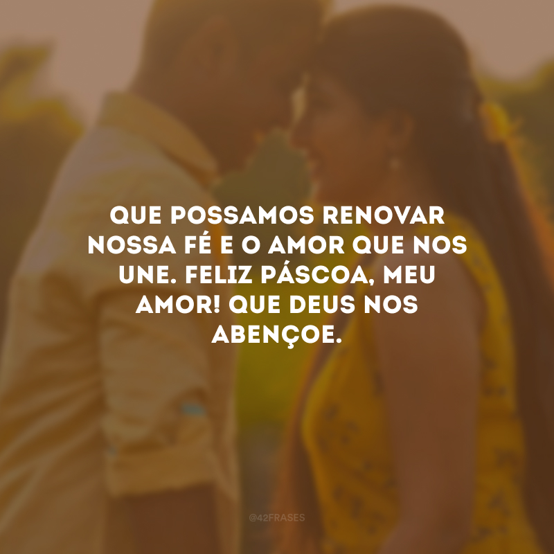 Que possamos renovar nossa fé e o amor que nos une. Feliz Páscoa, meu amor! Que Deus nos abençoe.