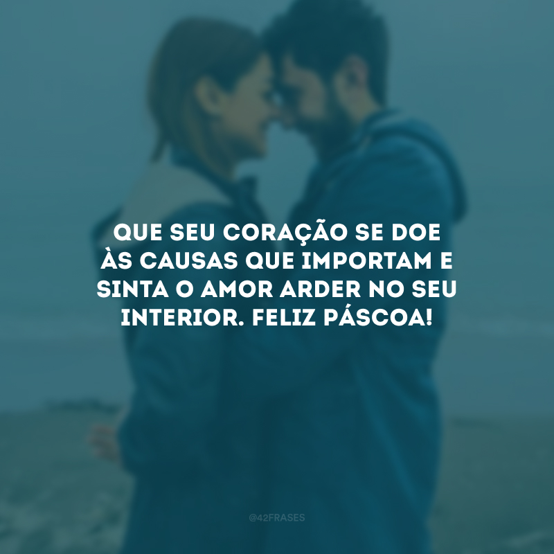 Que seu coração se doe às causas que importam e sinta o amor arder no seu interior. Feliz Páscoa!