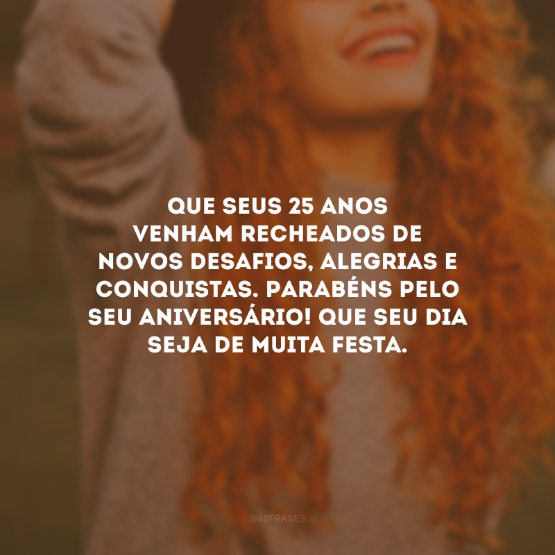 Que seus 25 anos venham recheados de novos desafios, alegrias e conquistas. Parabéns pelo seu aniversário! Que seu dia seja de muita festa.