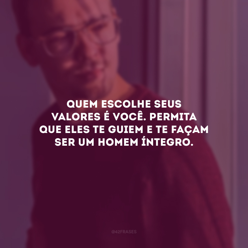 Quem escolhe seus valores é você. Permita que eles te guiem e te façam ser um homem íntegro.