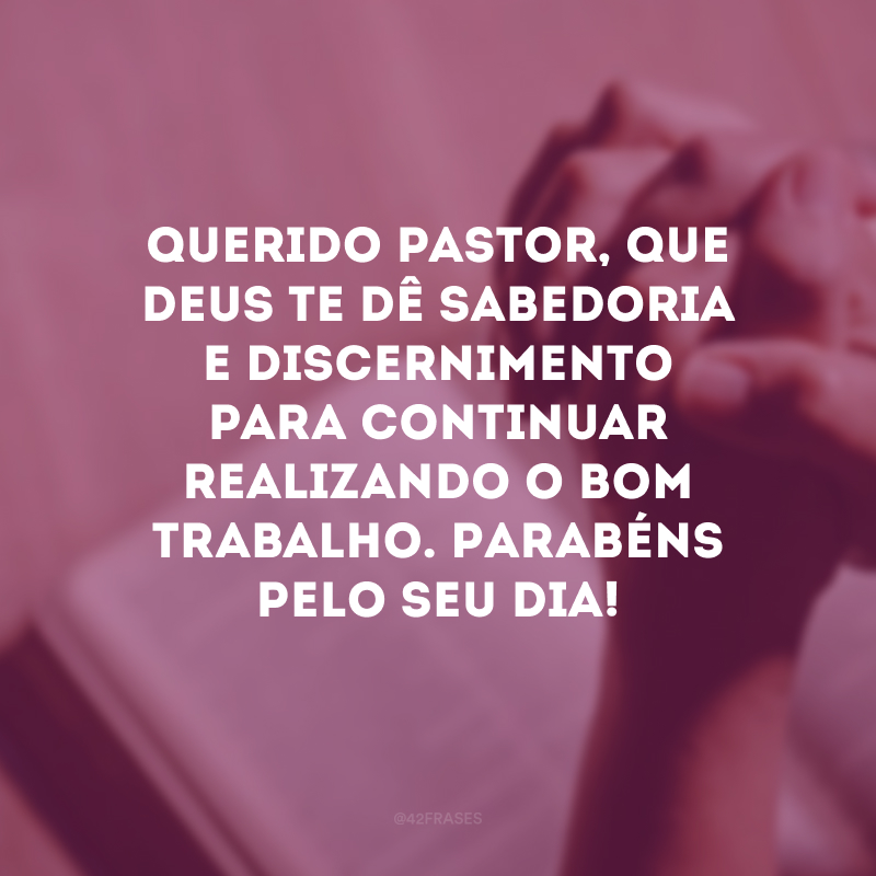 Querido pastor, que Deus te dê sabedoria e discernimento para continuar realizando o bom trabalho. Parabéns pelo seu dia!