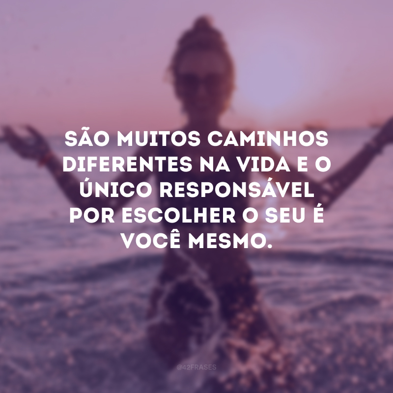 São muitos caminhos diferentes na vida e o único responsável por escolher o seu é você mesmo.