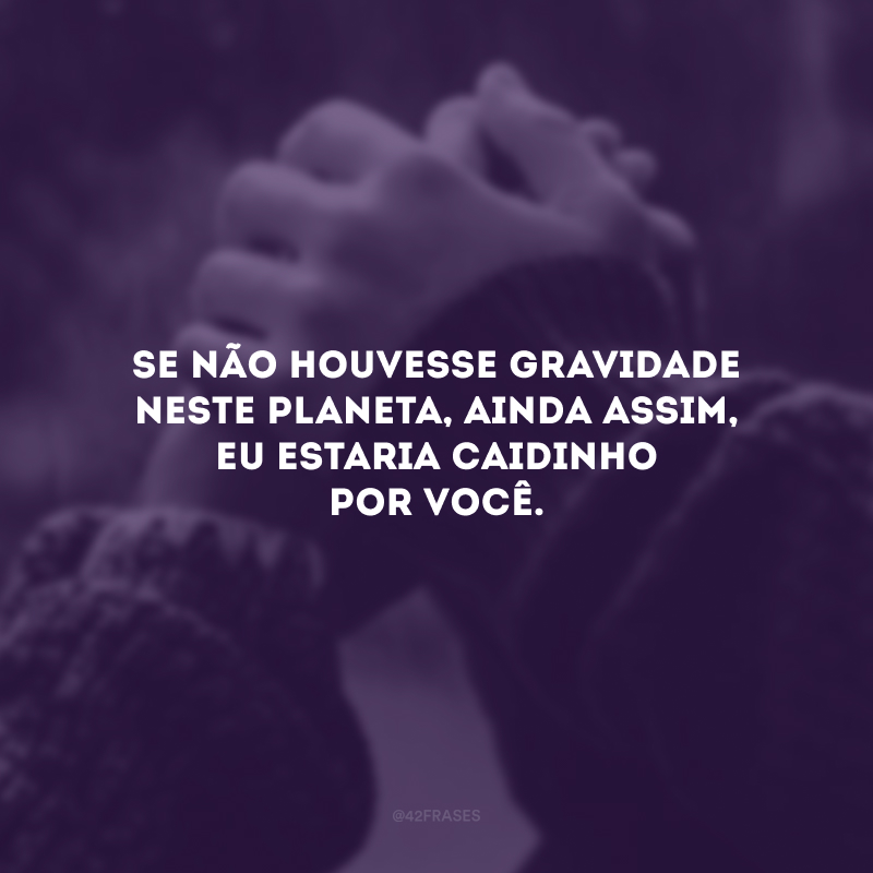 Se não houvesse gravidade neste planeta, ainda assim, eu estaria caidinho por você.
