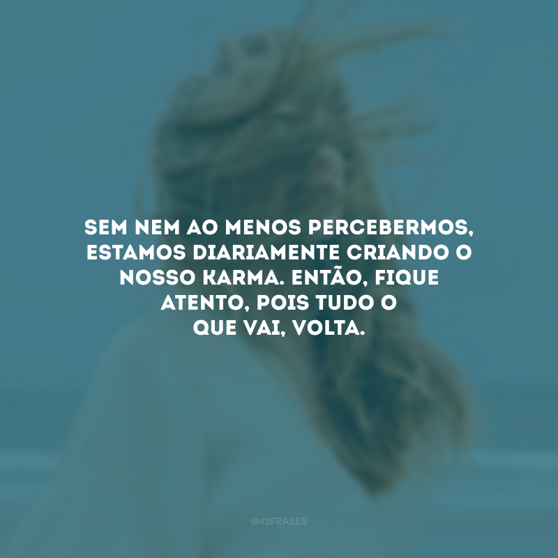 Sem nem ao menos percebermos, estamos diariamente criando o nosso Karma. Então, fique atento, pois tudo o que vai, volta. 