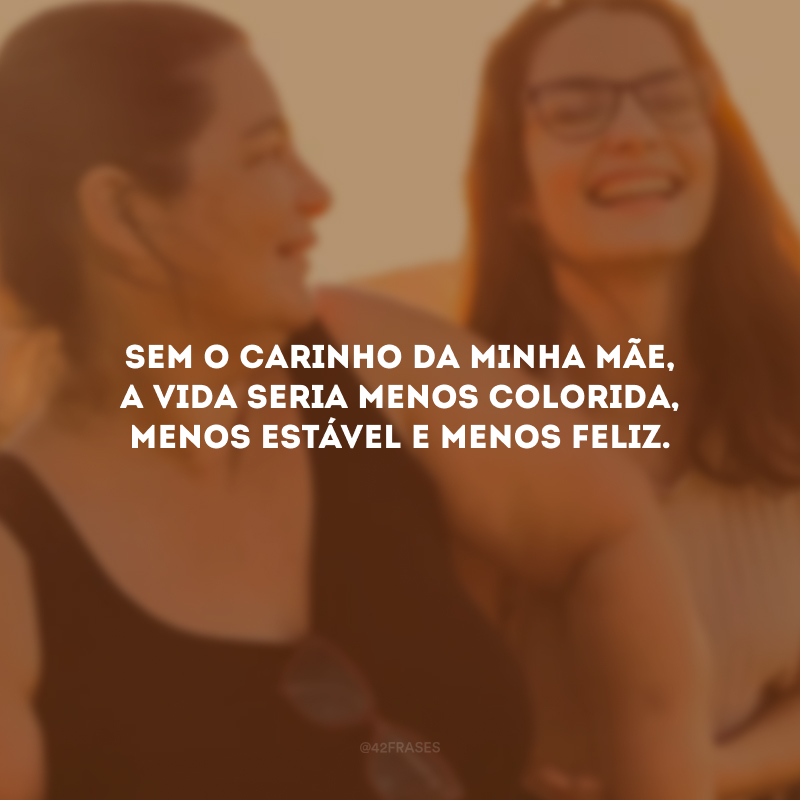 Sem o carinho da minha mãe, a vida seria menos colorida, menos estável e menos feliz.