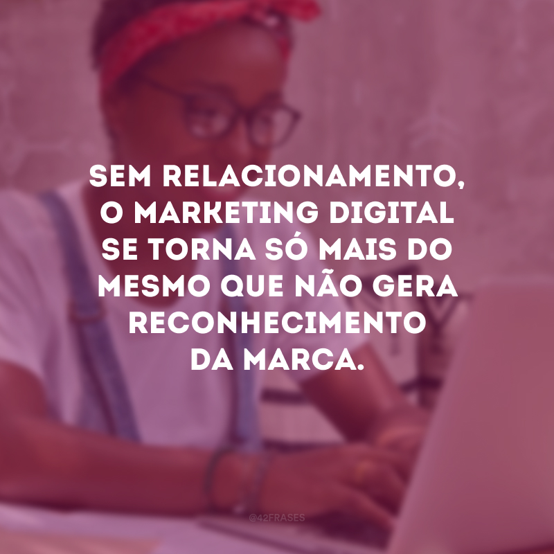 Sem relacionamento, o marketing digital se torna só mais do mesmo que não gera reconhecimento da marca.