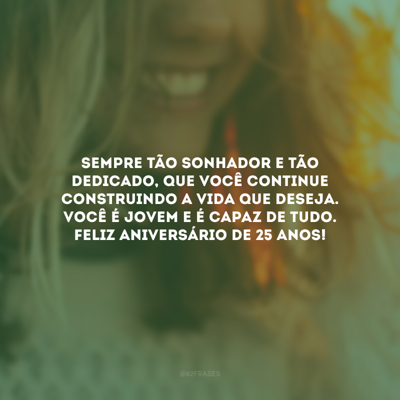 Sempre tão sonhador e tão dedicado, que você continue construindo a vida que deseja.  Você é jovem e é capaz de tudo. Feliz aniversário de 25 anos!