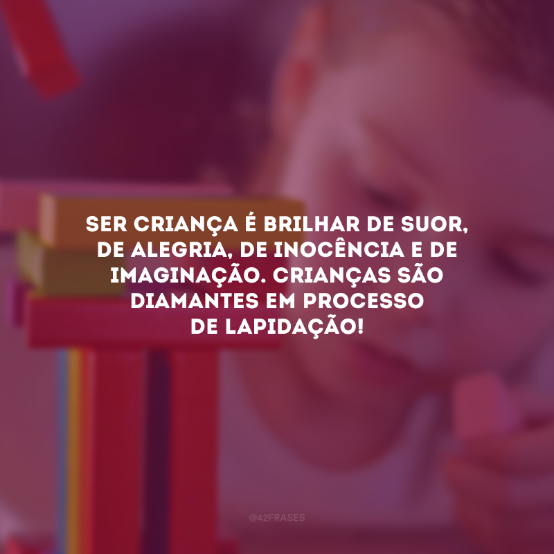 Ser criança é brilhar de suor, de alegria, de inocência e de imaginação. Crianças são diamantes em processo de lapidação! 