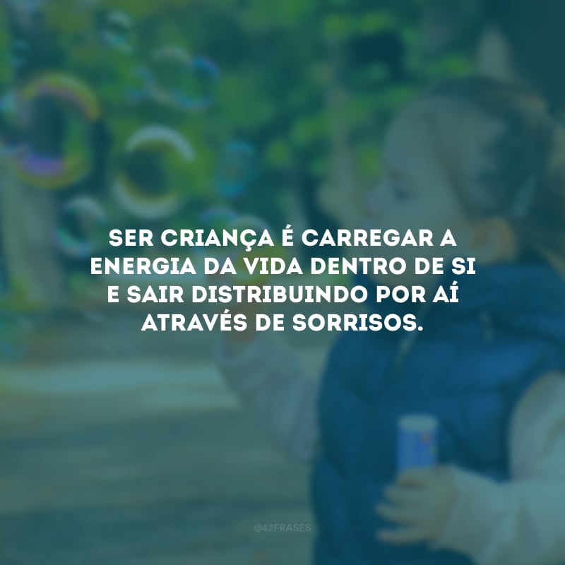 Ser criança é carregar a energia da vida dentro de si e sair distribuindo por aí através de sorrisos. 