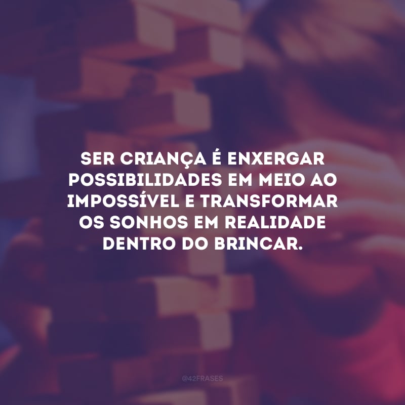 Ser criança é enxergar possibilidades em meio ao impossível e transformar os sonhos em realidade dentro do brincar. 