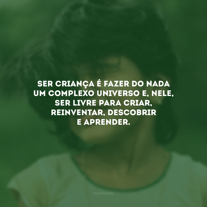 Ser criança é fazer do nada um complexo universo e, nele, ser livre para criar, reinventar, descobrir e aprender. 